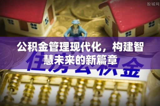 梁平公积金管理现代化，构建智慧未来的新篇章