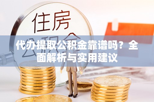 梁平代办提取公积金靠谱吗？全面解析与实用建议