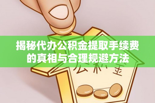 梁平揭秘代办公积金提取手续费的真相与合理规避方法