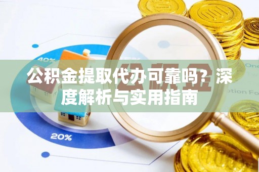 梁平公积金提取代办可靠吗？深度解析与实用指南