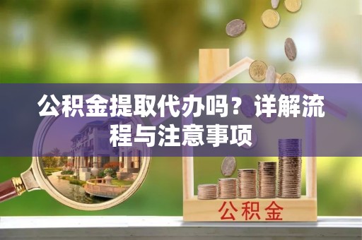 梁平公积金提取代办吗？详解流程与注意事项