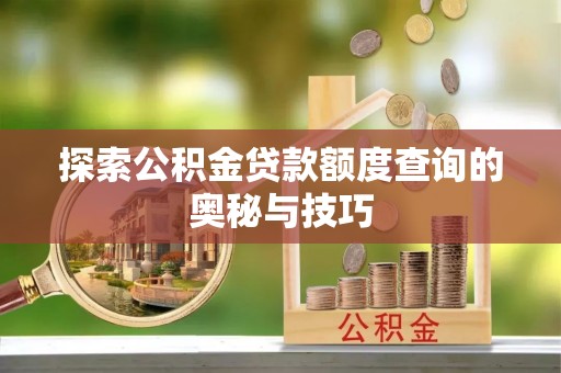 梁平探索公积金贷款额度查询的奥秘与技巧