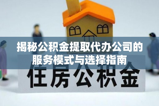 梁平揭秘公积金提取代办公司的服务模式与选择指南
