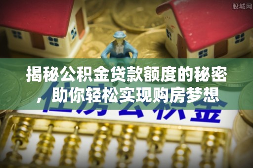 梁平揭秘公积金贷款额度的秘密，助你轻松实现购房梦想