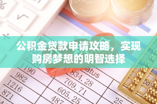 梁平公积金贷款申请攻略，实现购房梦想的明智选择
