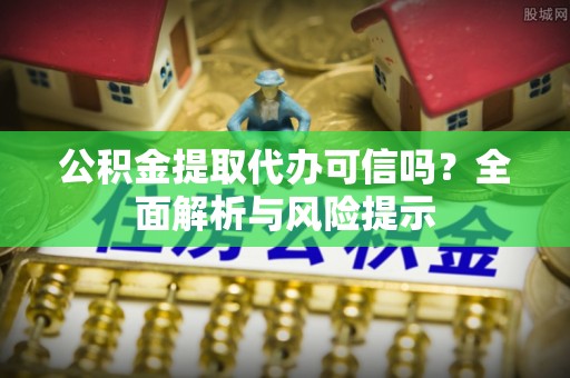 梁平公积金提取代办可信吗？全面解析与风险提示