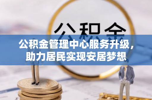 梁平公积金管理中心服务升级，助力居民实现安居梦想