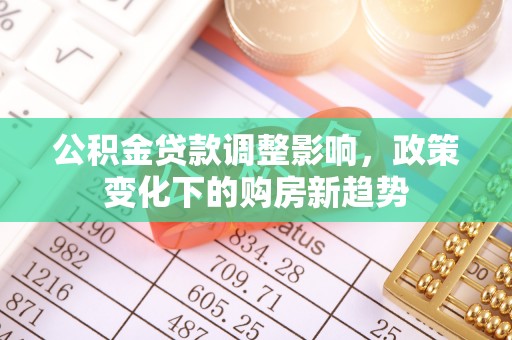 梁平公积金贷款调整影响，政策变化下的购房新趋势