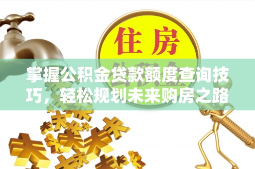 梁平掌握公积金贷款额度查询技巧，轻松规划未来购房之路