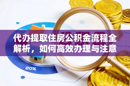 梁平代办提取住房公积金流程全解析，如何高效办理与注意事项