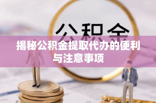 梁平揭秘公积金提取代办的便利与注意事项