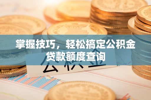 梁平掌握技巧，轻松搞定公积金贷款额度查询