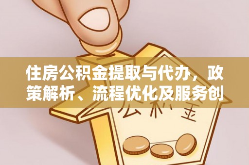 梁平住房公积金提取与代办，政策解析、流程优化及服务创新