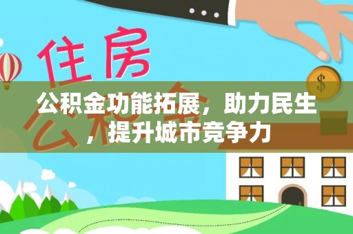 梁平公积金功能拓展，助力民生，提升城市竞争力