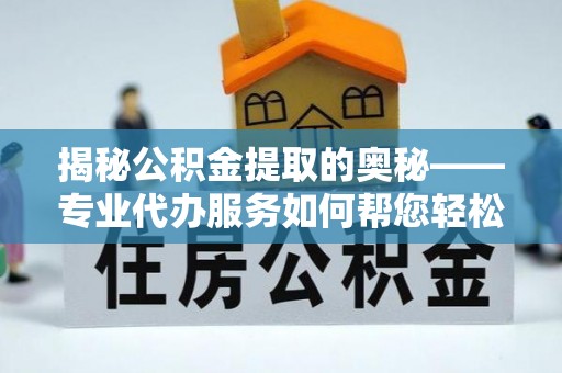 梁平揭秘公积金提取的奥秘——专业代办服务如何帮您轻松搞定