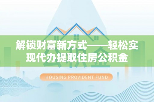 梁平解锁财富新方式——轻松实现代办提取住房公积金
