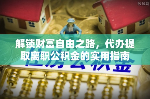 梁平解锁财富自由之路，代办提取离职公积金的实用指南