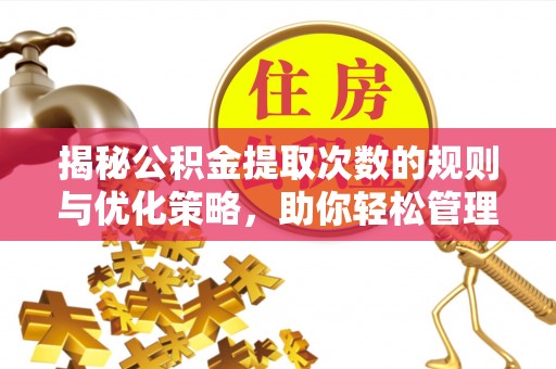 梁平揭秘公积金提取次数的规则与优化策略，助你轻松管理财务