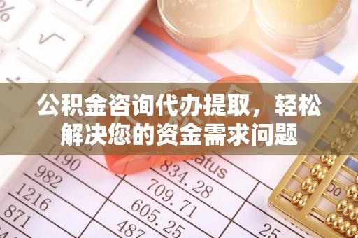梁平公积金咨询代办提取，轻松解决您的资金需求问题