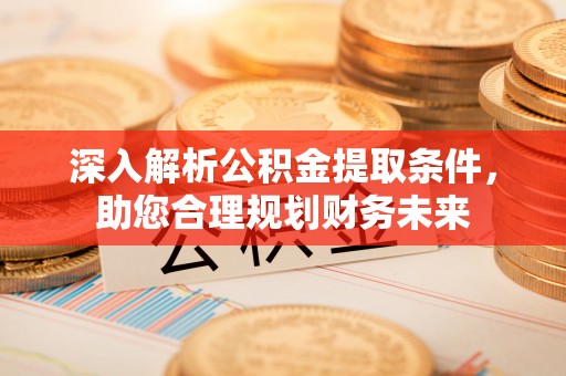 梁平深入解析公积金提取条件，助您合理规划财务未来