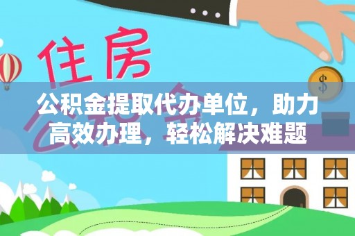 梁平公积金提取代办单位，助力高效办理，轻松解决难题