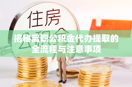 梁平揭秘离职公积金代办提取的全流程与注意事项