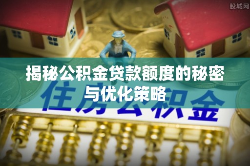 梁平揭秘公积金贷款额度的秘密与优化策略