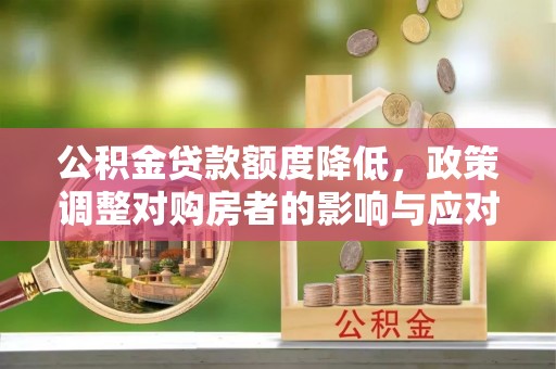 梁平公积金贷款额度降低，政策调整对购房者的影响与应对策略