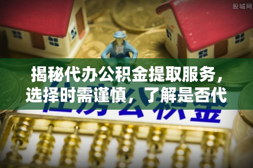 梁平揭秘代办公积金提取服务，选择时需谨慎，了解是否代办公积金提取可靠吗？