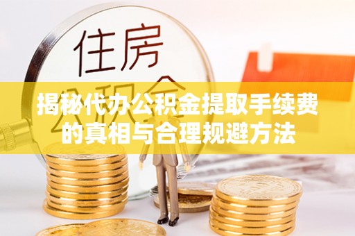 梁平揭秘代办公积金提取手续费的真相与合理规避方法