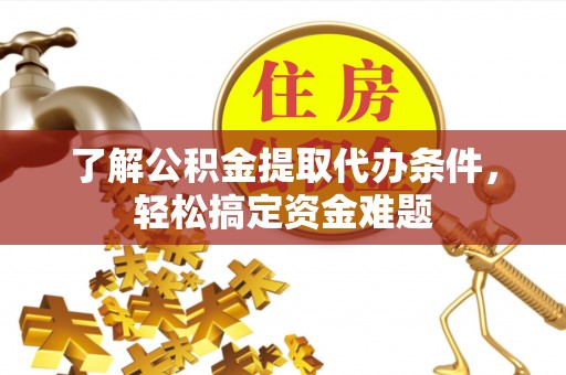 梁平了解公积金提取代办条件，轻松搞定资金难题