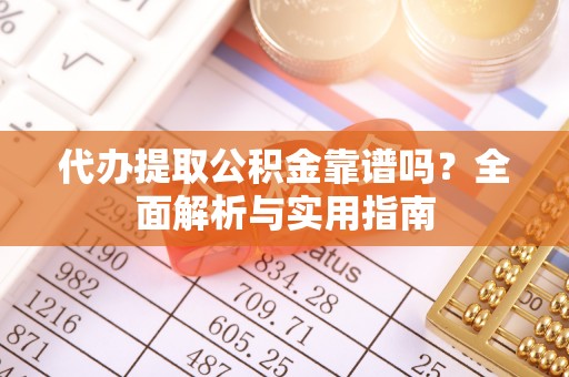 梁平代办提取公积金靠谱吗？全面解析与实用指南