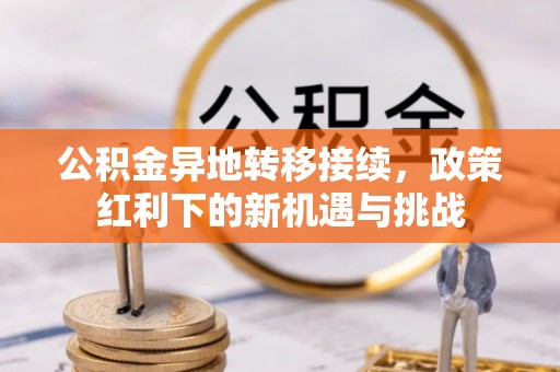 梁平公积金异地转移接续，政策红利下的新机遇与挑战