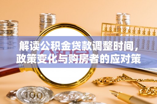 梁平解读公积金贷款调整时间，政策变化与购房者的应对策略
