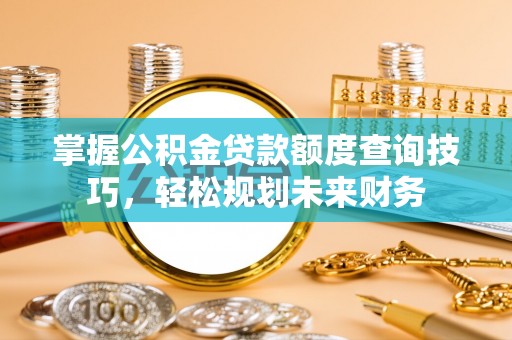 梁平掌握公积金贷款额度查询技巧，轻松规划未来财务