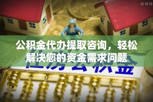 梁平公积金代办提取咨询，轻松解决您的资金需求问题