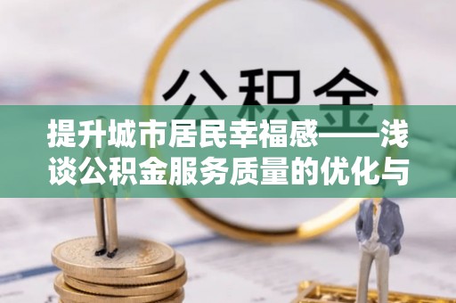梁平提升城市居民幸福感——浅谈公积金服务质量的优化与未来