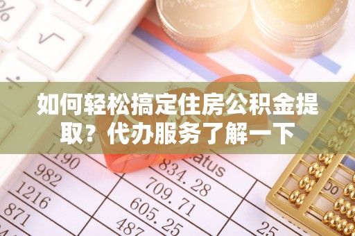 梁平如何轻松搞定住房公积金提取？代办服务了解一下