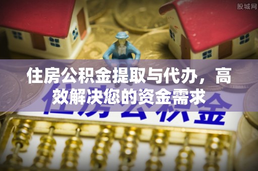 梁平住房公积金提取与代办，高效解决您的资金需求
