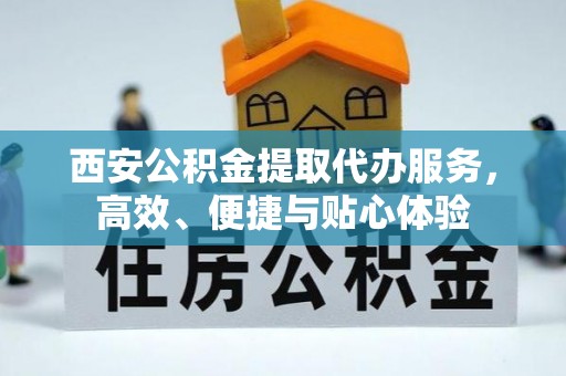 梁平西安公积金提取代办服务，高效、便捷与贴心体验