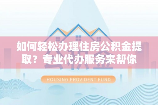梁平如何轻松办理住房公积金提取？专业代办服务来帮你