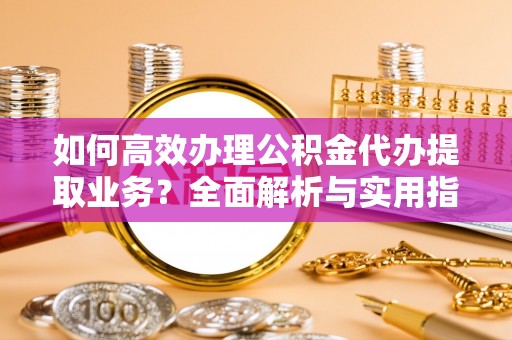 梁平如何高效办理公积金代办提取业务？全面解析与实用指南