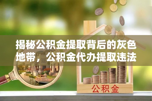 梁平揭秘公积金提取背后的灰色地带，公积金代办提取违法不？