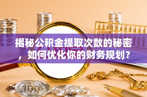 梁平揭秘公积金提取次数的秘密，如何优化你的财务规划？