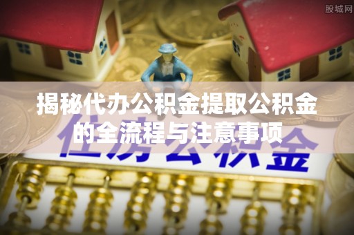 梁平揭秘代办公积金提取公积金的全流程与注意事项