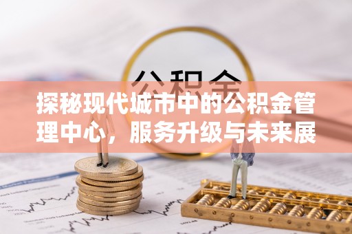 梁平探秘现代城市中的公积金管理中心，服务升级与未来展望