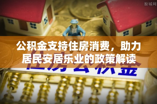 梁平公积金支持住房消费，助力居民安居乐业的政策解读