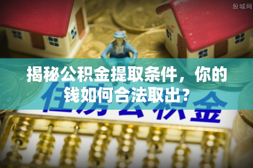 梁平揭秘公积金提取条件，你的钱如何合法取出？