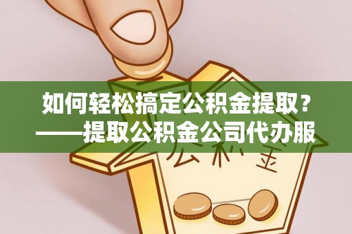梁平如何轻松搞定公积金提取？——提取公积金公司代办服务全解析