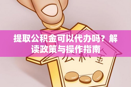 梁平提取公积金可以代办吗？解读政策与操作指南